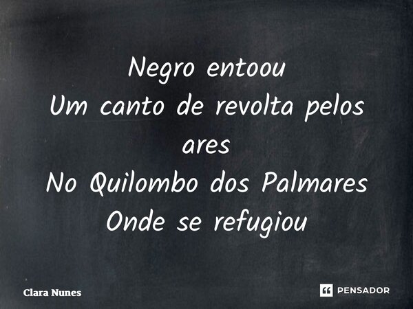 ⁠Negro entoou Um canto de revolta pelos ares No Quilombo dos Palmares Onde se refugiou... Frase de Clara Nunes.