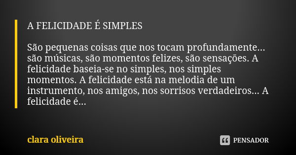 A FELICIDADE É SIMPLES São pequenas coisas que nos tocam profundamente... são músicas, são momentos felizes, são sensações. A felicidade baseia-se no simples, n... Frase de Clara Oliveira.