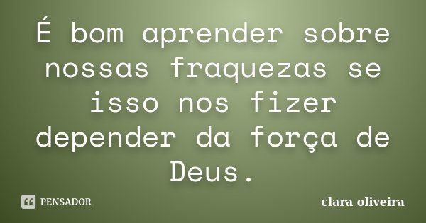 É bom aprender sobre nossas fraquezas se isso nos fizer depender da força de Deus.... Frase de Clara Oliveira.