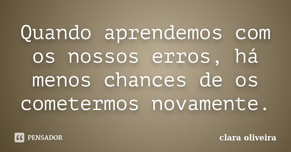 Quando aprendemos com os nossos erros, há menos chances de os cometermos novamente.... Frase de Clara Oliveira.