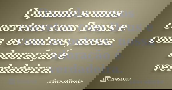 Quando somos corretos com Deus e com os outros, nossa adoração é verdadeira.... Frase de Clara Oliveira.