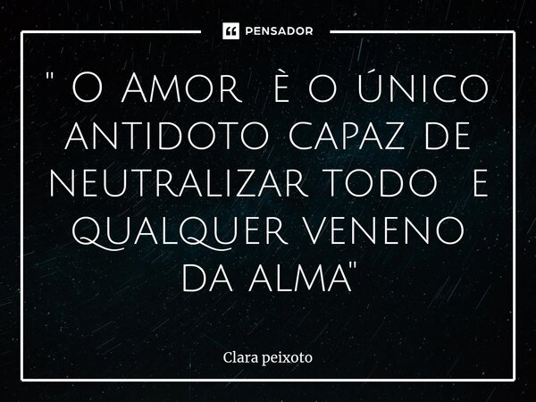 ⁠" O Amor è o único antidoto capaz de neutralizar todo e qualquer veneno da alma"... Frase de Clara Peixoto.