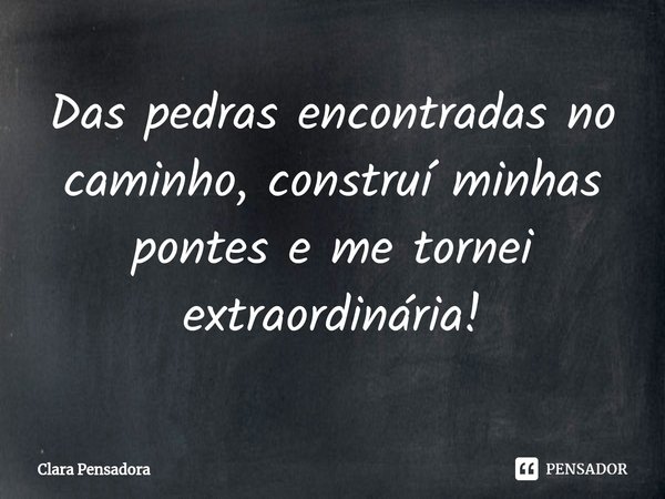 ⁠Das pedras encontradas no caminho, construí minhas pontes e me tornei extraordinária!... Frase de Clara Pensadora.