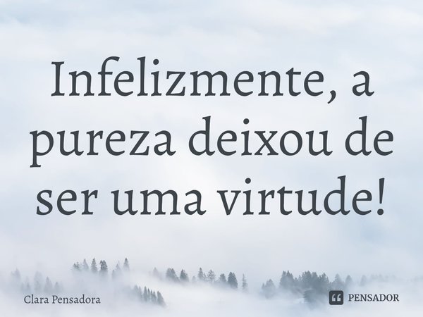 ⁠Infelizmente, a pureza deixou de ser uma virtude!... Frase de Clara Pensadora.