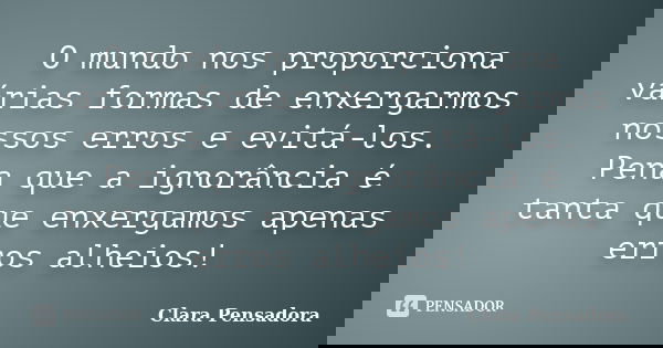 O mundo nos proporciona várias formas de enxergarmos nossos erros e evitá-los. Pena que a ignorância é tanta que enxergamos apenas erros alheios!... Frase de Clara Pensadora.