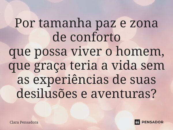 Por tamanha paz e zona de conforto que possa viver o homem,⁠ que graça teria a vida sem as experiências de suas desilusões e aventuras?... Frase de Clara Pensadora.