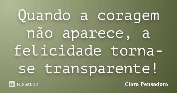 Quando a coragem não aparece, a felicidade torna-se transparente!... Frase de Clara Pensadora.