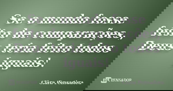 Se o mundo fosse feito de comparações, Deus teria feito todos iguais!... Frase de Clara Pensadora.