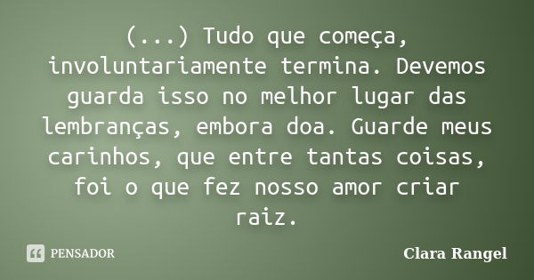 (...) Tudo que começa, involuntariamente termina. Devemos guarda isso no melhor lugar das lembranças, embora doa. Guarde meus carinhos, que entre tantas coisas,... Frase de Clara Rangel.