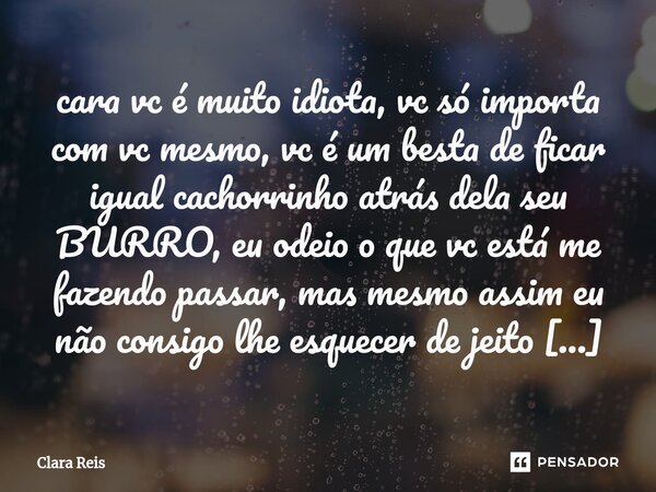 cara vc é muito idiota, vc só importa com vc mesmo, vc é um besta de ficar igual cachorrinho atrás dela seu BURRO, eu odeio o que vc está me fazendo passar, ma... Frase de Clara Reis.