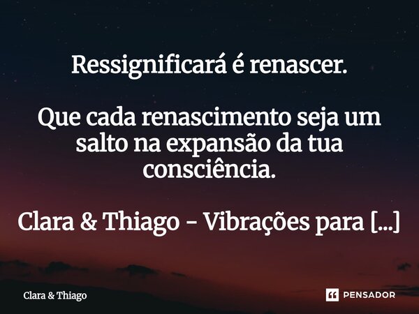 ⁠Ressignificará é renascer. Que cada renascimento seja um salto na expansão da tua consciência. Vibrações para Expansão... Frase de Clara.