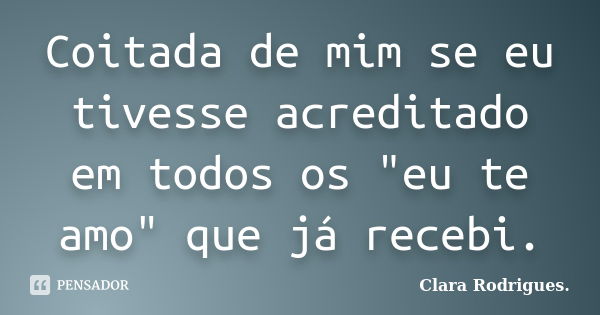 Coitada de mim se eu tivesse acreditado em todos os "eu te amo" que já recebi.... Frase de Clara Rodrigues..