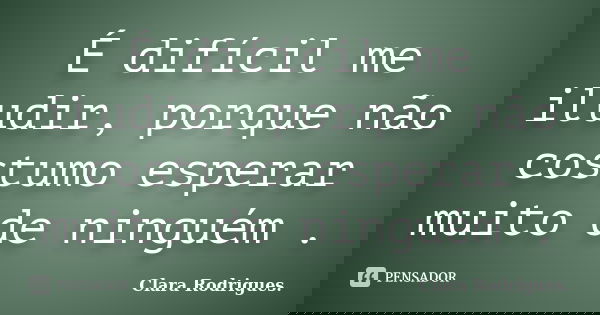 É difícil me iludir, porque não costumo esperar muito de ninguém .... Frase de Clara Rodrigues..