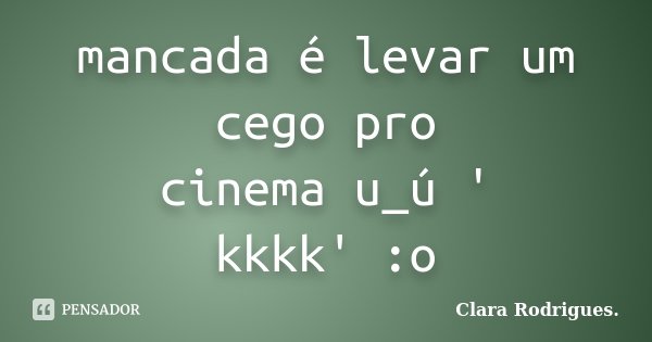 mancada é levar um cego pro cinema u_ú ' kkkk' :o... Frase de Clara Rodrigues.