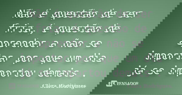 Não é questão de ser fria, é questão de aprender a não se importar por que um dia já se importou demais .... Frase de Clara Rodrigues..