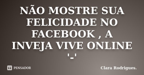 NÃO MOSTRE SUA FELICIDADE NO FACEBOOK , A INVEJA VIVE ONLINE '-'... Frase de Clara Rodrigues.