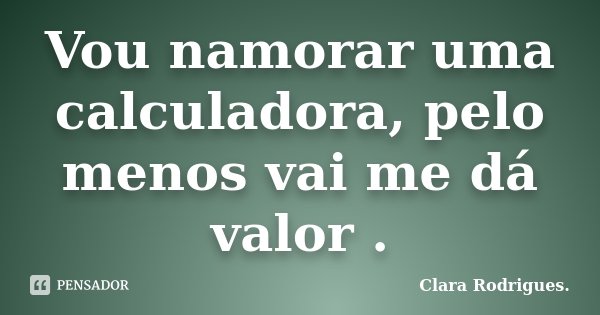 Vou namorar uma calculadora, pelo menos vai me dá valor .... Frase de Clara Rodrigues..