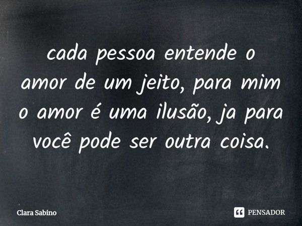 ⁠cada pessoa entende o amor de um jeito, para mim o amor é uma ilusão, já para você pode ser outra coisa.... Frase de Clara Sabino.