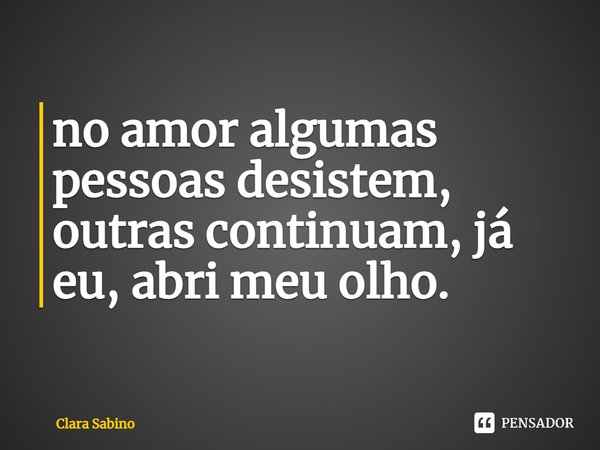 no amor algumas pessoas desistem⁠, outras continuam, já eu, abri meu olho.... Frase de Clara Sabino.