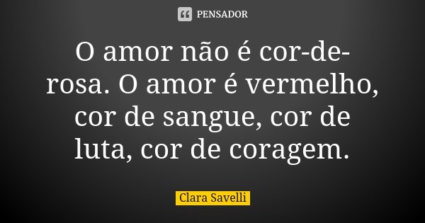 O amor não é cor-de-rosa. O amor é vermelho, cor de sangue, cor de luta, cor de coragem.... Frase de Clara Savelli.