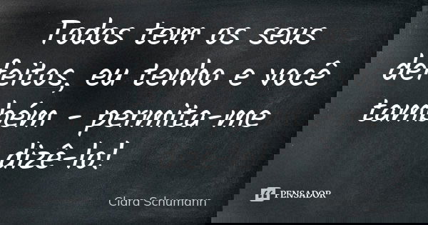 Todos tem os seus defeitos, eu tenho e você também - permita-me dizê-lo!... Frase de Clara Schumann.