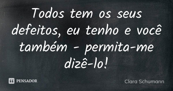 Todos tem os seus defeitos, eu tenho e você também - permita-me dizê-lo!... Frase de Clara Schumann.