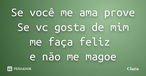 Se você me ama prove Se vc gosta de mim me faça feliz e não me magoe... Frase de Clara.