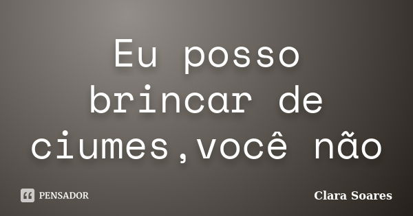 Eu posso brincar de ciumes,você não... Frase de Clara Soares.