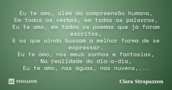 Eu te amo, além da compreensão humana, Em todos os verbos, em todas as palavras, Eu te amo, em todos os poemas que já foram escritos, E os que ainda buscam a me... Frase de Clara Strapazzon.