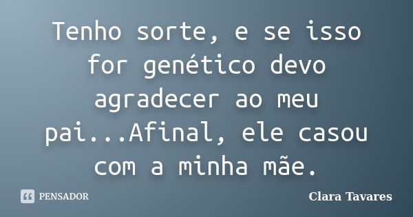 Tenho sorte, e se isso for genético devo agradecer ao meu pai...Afinal, ele casou com a minha mãe.... Frase de Clara Tavares.