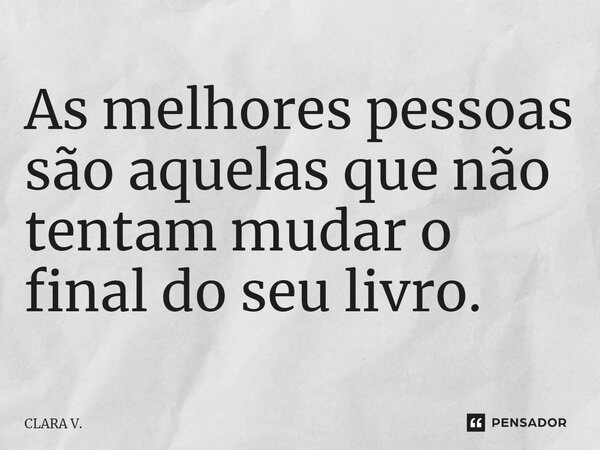 As melhores pessoas são aquelas que não tentam mudar o final do seu livro.... Frase de CLARA V..