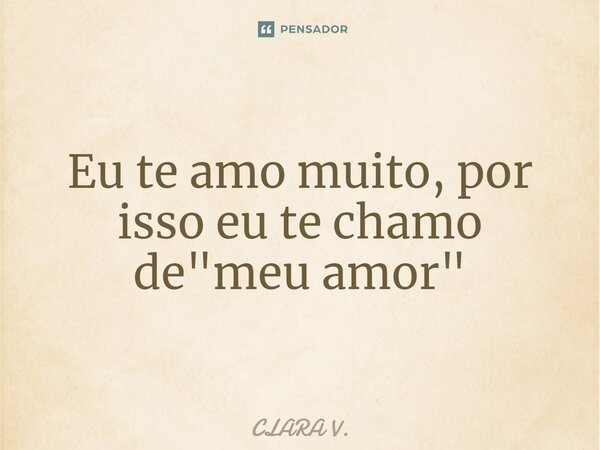 ⁠Eu te amo muito, por isso eu te chamo de "meu amor"... Frase de CLARA V..