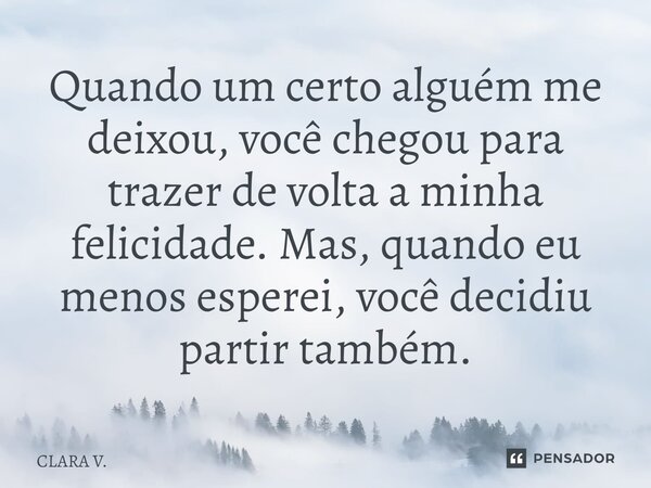 ⁠Quando um certo alguém me deixou, você chegou para trazer de volta a minha felicidade. Mas, quando eu menos esperei, você decidiu partir também.... Frase de CLARA V..