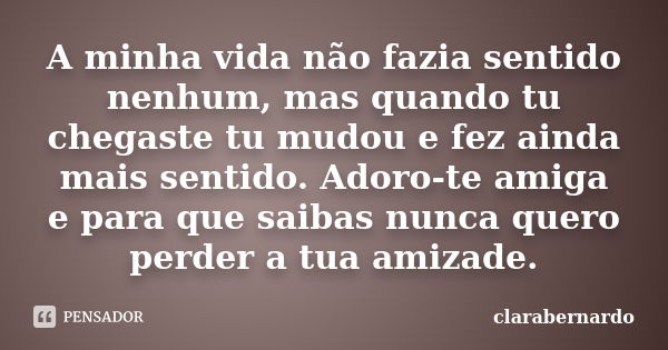 A minha vida não fazia sentido nenhum, mas quando tu chegaste tu mudou e fez ainda mais sentido. Adoro-te amiga e para que saibas nunca quero perder a tua amiza... Frase de clarabernardo.