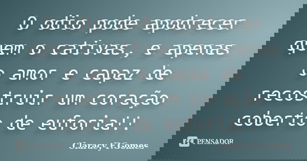 O odio pode apodrecer quem o cativas, e apenas o amor e capaz de recostruir um coração coberto de euforia!!... Frase de Claracy F.Gomes.
