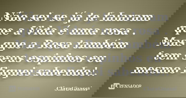 Não sei se já te falaram que a Vida é uma rosa . Mas que a Rosa também tem seus espinhos eu mesmo fiquei sabendo!.... Frase de ClaraGuassi.