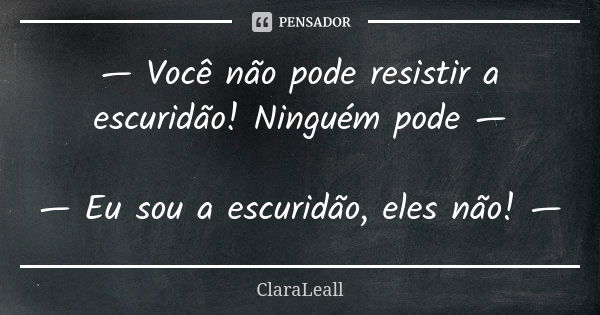 — Você não pode resistir a escuridão! Ninguém pode — — Eu sou a escuridão, eles não! —... Frase de ClaraLeall.