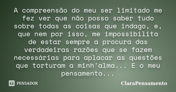 A compreensão do meu ser limitado me fez ver que não posso saber tudo sobre todas as coisas que indago, e, que nem por isso, me impossibilita de estar sempre a ... Frase de clarapensamento.