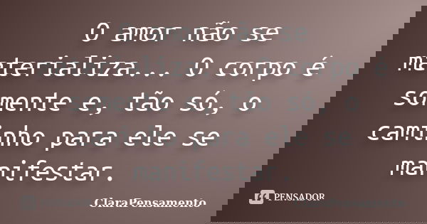 O amor não se materializa... O corpo é somente e, tão só, o caminho para ele se manifestar.... Frase de ClaraPensamento.