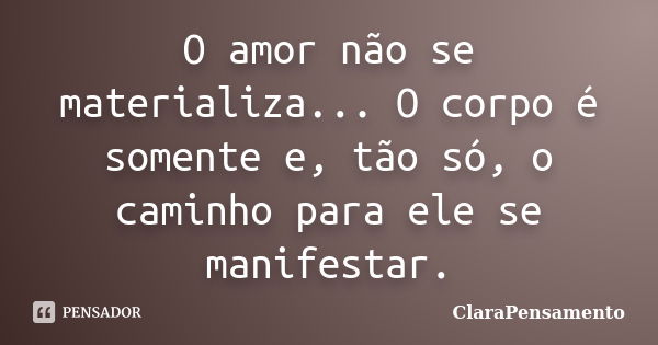 O amor não se materializa... O corpo é somente e, tão só, o caminho para ele se manifestar.... Frase de ClaraPensamento.