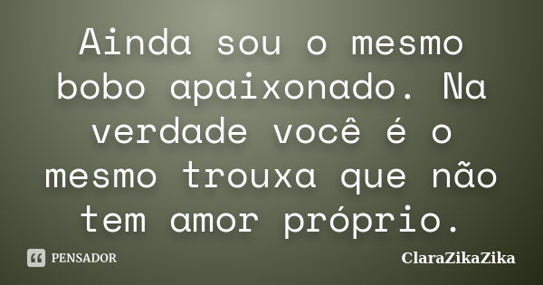 Ainda sou o mesmo bobo apaixonado. Na verdade você é o mesmo trouxa que não tem amor próprio.... Frase de ClaraZikaZika.