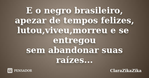 E o negro brasileiro, apezar de tempos felizes, lutou,viveu,morreu e se entregou sem abandonar suas raízes...... Frase de ClaraZikaZika.