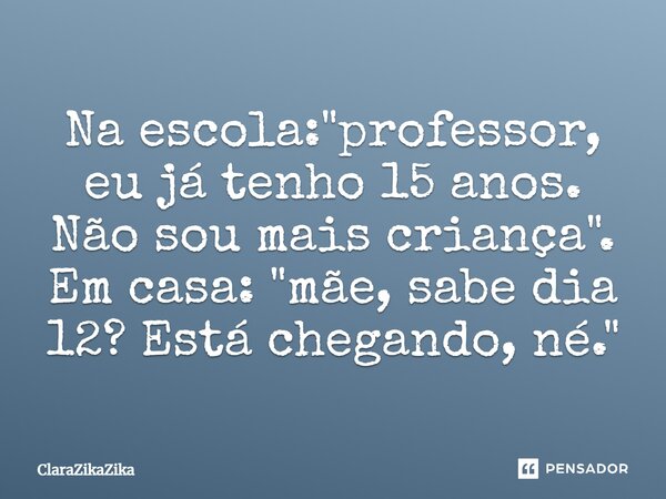 Na escola: "professor, eu já tenho 15 anos. Não sou mais criança". Em casa: "mãe, sabe dia 12? Está chegando, né."... Frase de ClaraZikaZika.