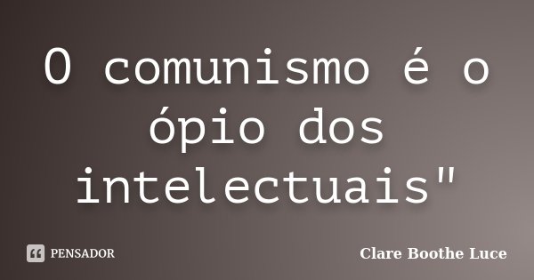 O comunismo é o ópio dos intelectuais"... Frase de Clare Boothe Luce.