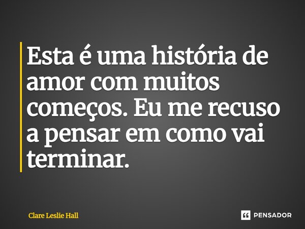 ⁠Esta é uma história de amor com muitos começos. Eu me recuso a pensar em como vai terminar.... Frase de Clare Leslie Hall.