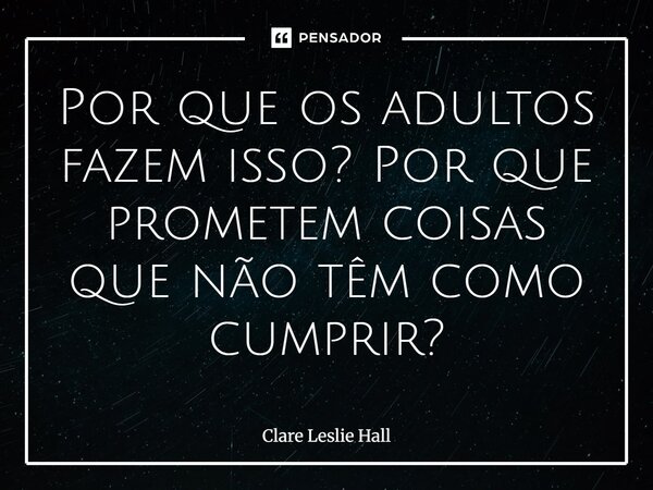 ⁠Por que os adultos fazem isso? Por que prometem coisas que não têm como cumprir?... Frase de Clare Leslie Hall.