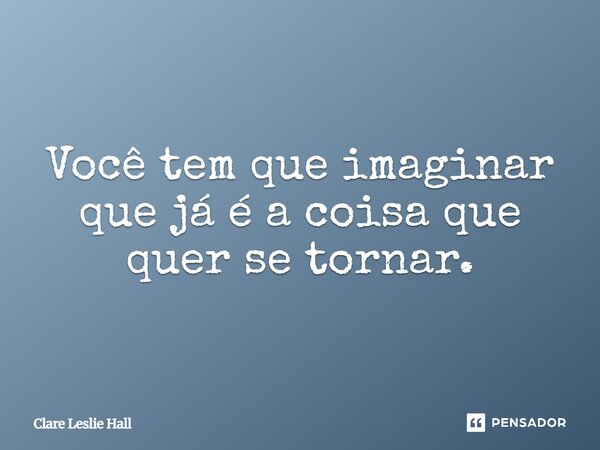 ⁠Você tem que imaginar que já é a coisa que quer se tornar.... Frase de Clare Leslie Hall.