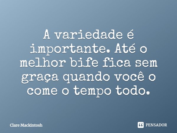 A variedade é importante. Até o melhor bife fica sem graça quando você o come o tempo todo.... Frase de Clare Mackintosh.