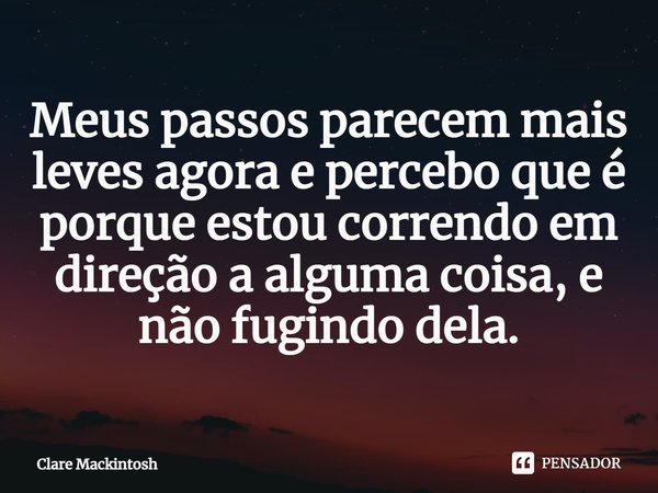 ⁠Meus passos parecem mais leves agora e percebo que é porque estou correndo em direção a alguma coisa, e não fugindo dela.... Frase de Clare Mackintosh.