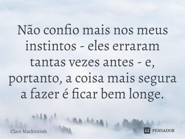 ⁠Não confio mais nos meus instintos - eles erraram tantas vezes antes - e, portanto, a coisa mais segura a fazer é ficar bem longe.... Frase de Clare Mackintosh.